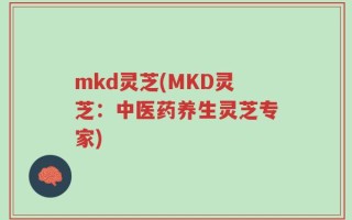 mkd灵芝(MKD灵芝：中医药养生灵芝专家)