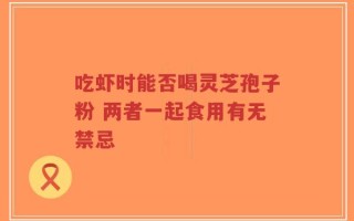 吃虾时能否喝灵芝孢子粉 两者一起食用有无禁忌