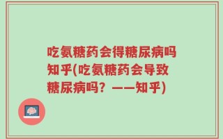 吃氨糖药会得糖尿病吗知乎(吃氨糖药会导致糖尿病吗？——知乎)