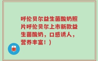呼伦贝尔益生菌酸奶照片呼伦贝尔上市新款益生菌酸奶，口感诱人，营养丰富！)