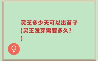 灵芝多少天可以出苗子(灵芝发芽需要多久？)