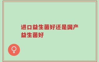 进口益生菌好还是国产益生菌好