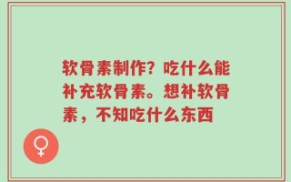软骨素制作？吃什么能补充软骨素。想补软骨素，不知吃什么东西