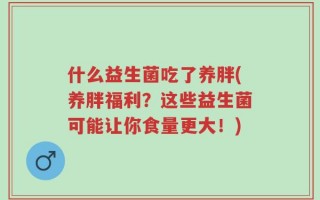 什么益生菌吃了养胖(养胖福利？这些益生菌可能让你食量更大！)
