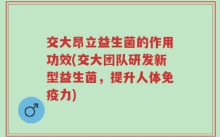 交大昂立益生菌的作用功效(交大团队研发新型益生菌，提升人体免疫力)