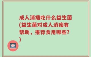 成人消瘦吃什么益生菌(益生菌对成人消瘦有帮助，推荐食用哪些？)