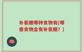 补氨糖哪种食物有(哪些食物含有补氨糖？)