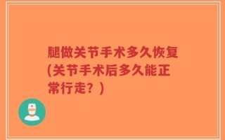 腿做关节手术多久恢复(关节手术后多久能正常行走？)