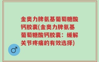金奥力牌氨基葡萄糖酸钙胶囊(金奥力牌氨基葡萄糖酸钙胶囊：缓解关节疼痛的有效选择)