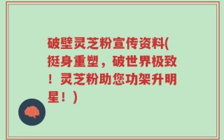 破壁灵芝粉宣传资料(挺身重塑，破世界极致！灵芝粉助您功架升明星！)
