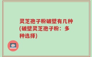 灵芝孢子粉破壁有几种(破壁灵芝孢子粉：多种选择)