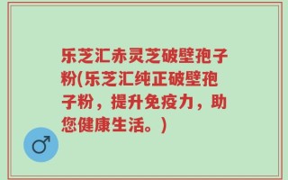 乐芝汇赤灵芝破壁孢子粉(乐芝汇纯正破壁孢子粉，提升免疫力，助您健康生活。)