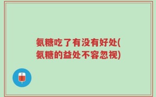 氨糖吃了有没有好处(氨糖的益处不容忽视)