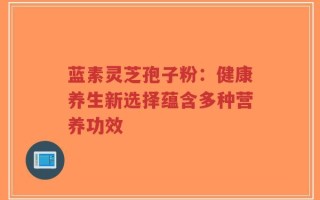 蓝素灵芝孢子粉：健康养生新选择蕴含多种营养功效