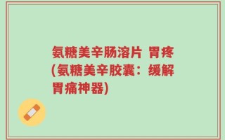 氨糖美辛肠溶片 胃疼(氨糖美辛胶囊：缓解胃痛神器)