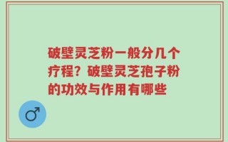 破壁灵芝粉一般分几个疗程？破壁灵芝孢子粉的功效与作用有哪些