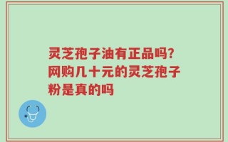 灵芝孢子油有正品吗？网购几十元的灵芝孢子粉是真的吗