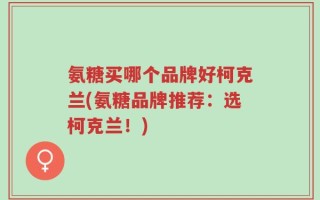氨糖买哪个品牌好柯克兰(氨糖品牌推荐：选柯克兰！)