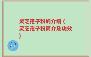 灵芝孢子粉的介绍 (灵芝孢子粉简介及功效)