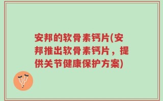 安邦的软骨素钙片(安邦推出软骨素钙片，提供关节健康保护方案)
