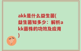 akk是什么益生菌(益生菌知多少：解析akk菌株的功效及应用)