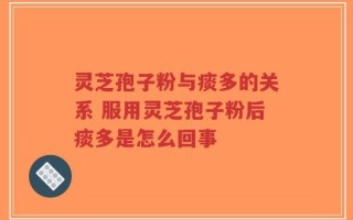 灵芝孢子粉与痰多的关系 服用灵芝孢子粉后痰多是怎么回事