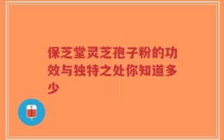 保芝堂灵芝孢子粉的功效与独特之处你知道多少
