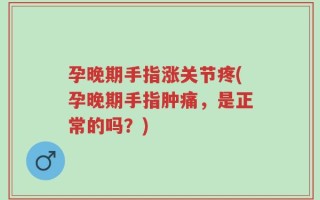 孕晚期手指涨关节疼(孕晚期手指肿痛，是正常的吗？)