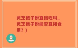 灵芝孢子粉直接吃吗_灵芝孢子粉能否直接食用？)