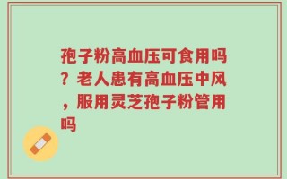 孢子粉高血压可食用吗？老人患有高血压中风，服用灵芝孢子粉管用吗