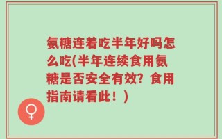 氨糖连着吃半年好吗怎么吃(半年连续食用氨糖是否安全有效？食用指南请看此！)