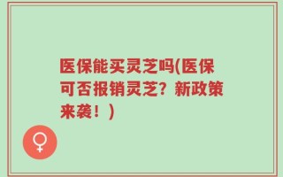 医保能买灵芝吗(医保可否报销灵芝？新政策来袭！)