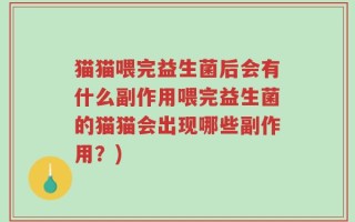 猫猫喂完益生菌后会有什么副作用喂完益生菌的猫猫会出现哪些副作用？)