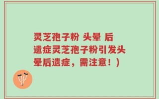 灵芝孢子粉 头晕 后遗症灵芝孢子粉引发头晕后遗症，需注意！)