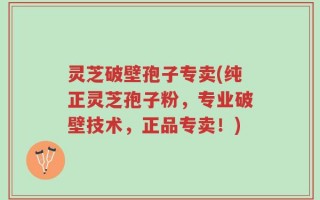 灵芝破壁孢子专卖(纯正灵芝孢子粉，专业破壁技术，正品专卖！)