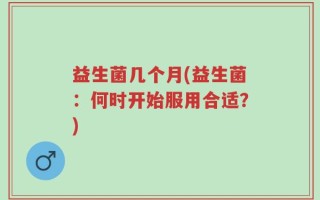 益生菌几个月(益生菌：何时开始服用合适？)