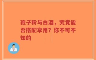 孢子粉与白酒，究竟能否搭配享用？你不可不知的