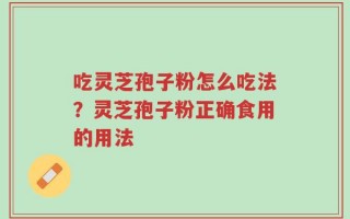 吃灵芝孢子粉怎么吃法？灵芝孢子粉正确食用的用法