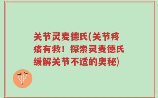 关节灵麦德氏(关节疼痛有救！探索灵麦德氏缓解关节不适的奥秘)
