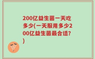 200亿益生菌一天吃多少(一天服用多少200亿益生菌最合适？)