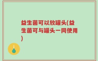 益生菌可以放罐头(益生菌可与罐头一同使用)