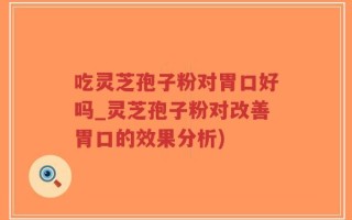 吃灵芝孢子粉对胃口好吗_灵芝孢子粉对改善胃口的效果分析)