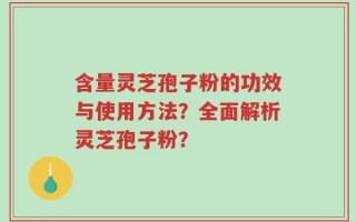 含量灵芝孢子粉的功效与使用方法？全面解析灵芝孢子粉？
