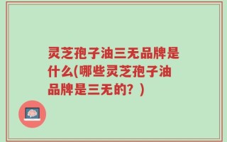 灵芝孢子油三无品牌是什么(哪些灵芝孢子油品牌是三无的？)