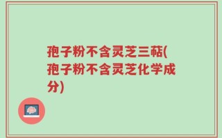 孢子粉不含灵芝三萜(孢子粉不含灵芝化学成分)