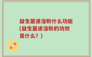 益生菌速溶粉什么功能(益生菌速溶粉的功效是什么？)