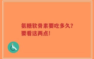 氨糖软骨素要吃多久？要看这两点!