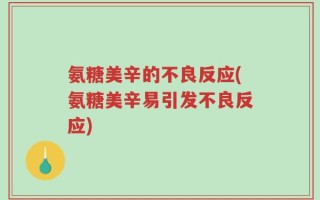 氨糖美辛的不良反应(氨糖美辛易引发不良反应)