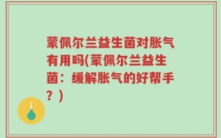蒙佩尔兰益生菌对胀气有用吗(蒙佩尔兰益生菌：缓解胀气的好帮手？)