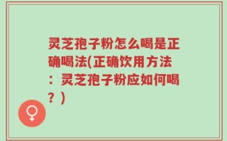 灵芝孢子粉怎么喝是正确喝法(正确饮用方法：灵芝孢子粉应如何喝？)